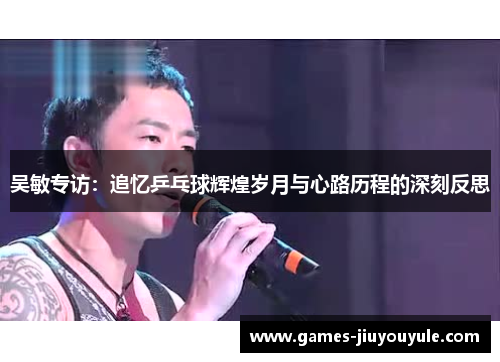 吴敏专访：追忆乒乓球辉煌岁月与心路历程的深刻反思