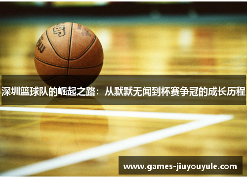 深圳篮球队的崛起之路：从默默无闻到杯赛争冠的成长历程