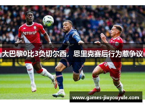 大巴黎0比3负切尔西，恩里克赛后行为惹争议