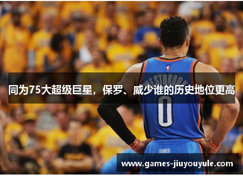 同为75大超级巨星，保罗、威少谁的历史地位更高