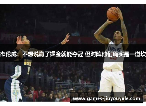 杰伦威：不想说赢了掘金就能夺冠 但对阵他们确实是一道坎