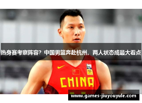 热身赛考察阵容？中国男篮奔赴杭州，两人状态成最大看点