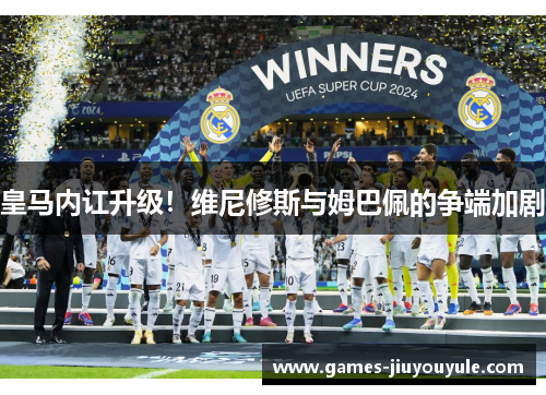 皇马内讧升级！维尼修斯与姆巴佩的争端加剧