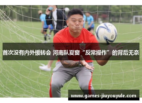首次没有内外援转会 河南队夏窗“反常操作”的背后无奈